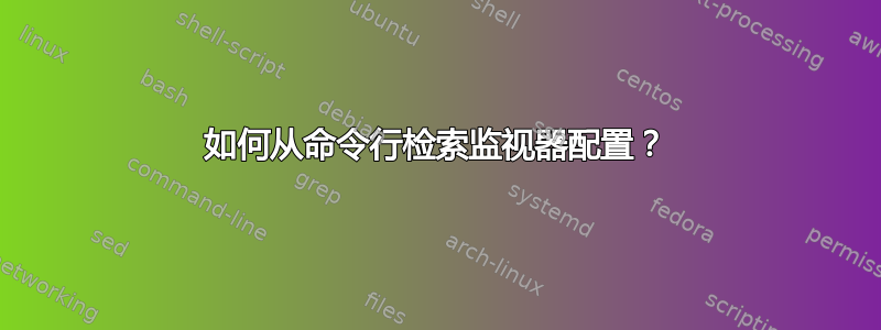 如何从命令行检索监视器配置？