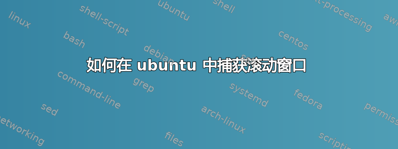 如何在 ubuntu 中捕获滚动窗口