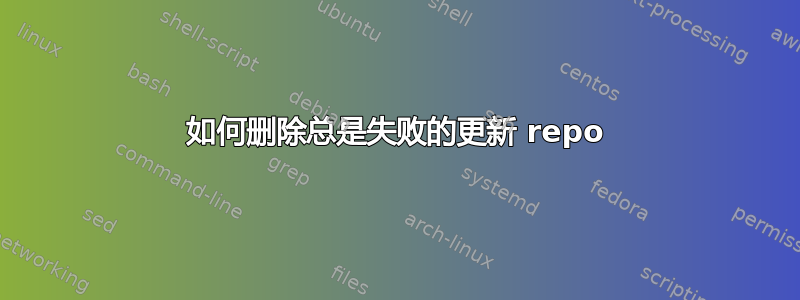 如何删除总是失败的更新 repo