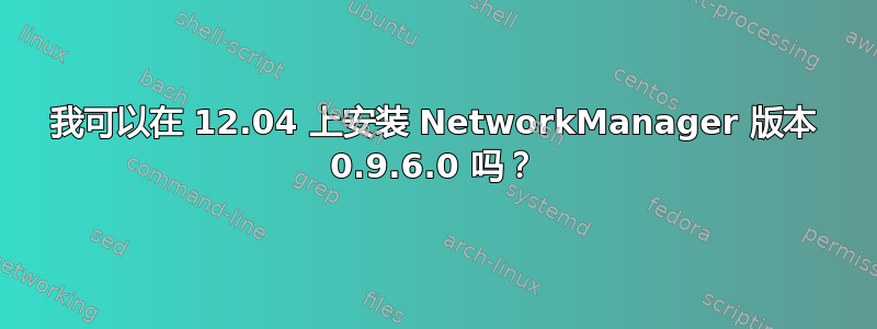 我可以在 12.04 上安装 NetworkManager 版本 0.9.6.0 吗？