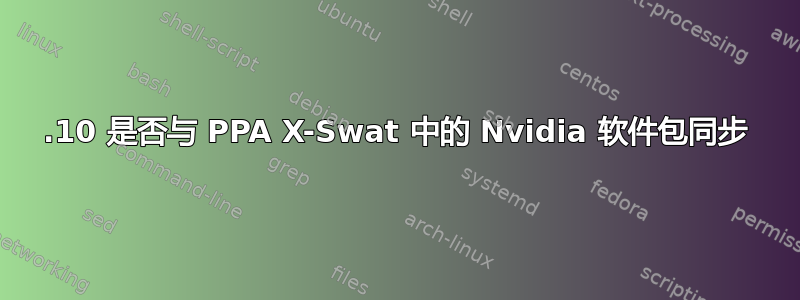 12.10 是否与 PPA X-Swat 中的 Nvidia 软件包同步