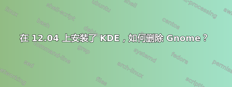 在 12.04 上安装了 KDE，如何删除 Gnome？