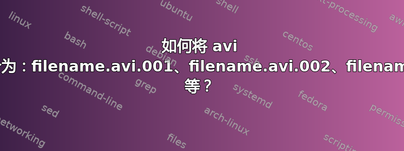 如何将 avi 视频文件拆分为：filename.avi.001、filename.avi.002、filename.avi.003 等？