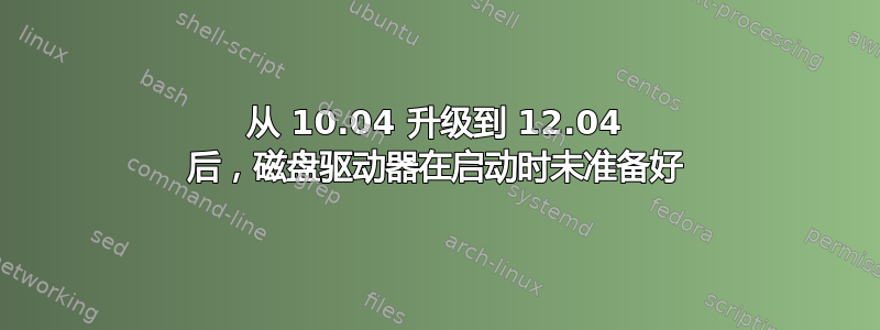 从 10.04 升级到 12.04 后，磁盘驱动器在启动时未准备好