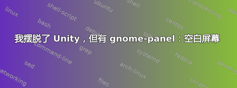 我摆脱了 Unity，但有 gnome-panel：空白屏幕