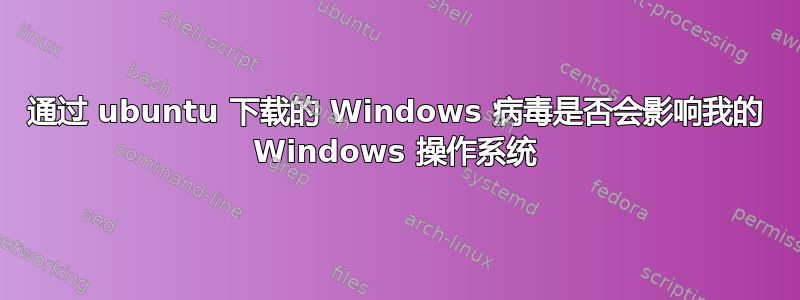 通过 ubuntu 下载的 Windows 病毒是否会影响我的 Windows 操作系统