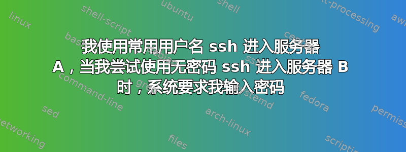 我使用常用​​用户名 ssh 进入服务器 A，当我尝试使用无密码 ssh 进入服务器 B 时，系统要求我输入密码