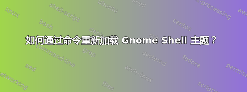 如何通过命令重新加载 Gnome Shell 主题？