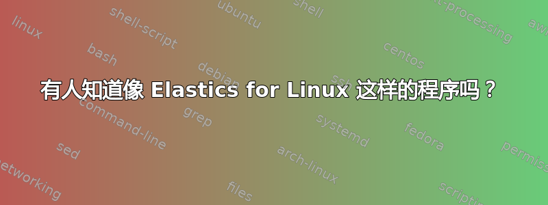 有人知道像 Elastics for Linux 这样的程序吗？