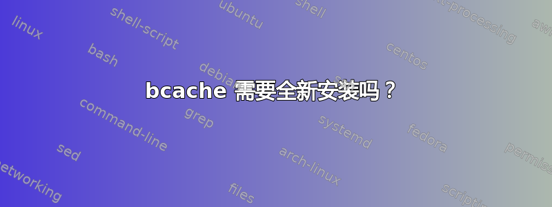 bcache 需要全新安装吗？