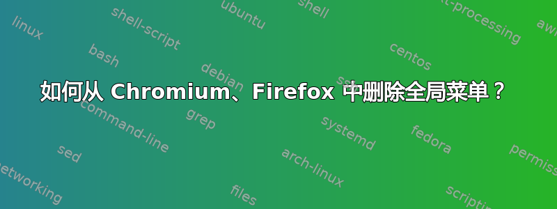 如何从 Chromium、Firefox 中删除全局菜单？