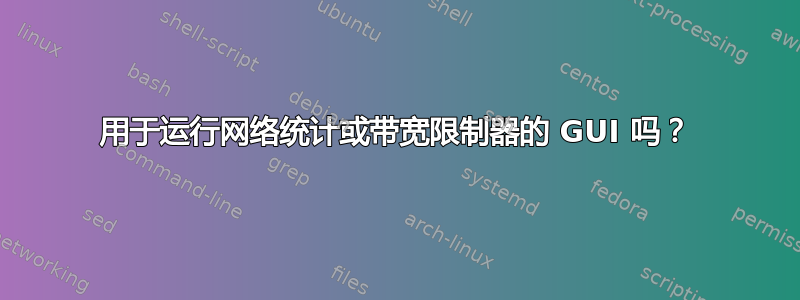 用于运行网络统计或带宽限制器的 GUI 吗？