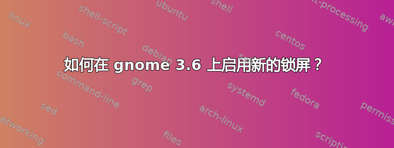 如何在 gnome 3.6 上启用新的锁屏？