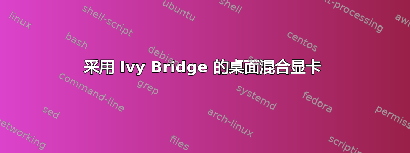 采用 Ivy Bridge 的桌面混合显卡