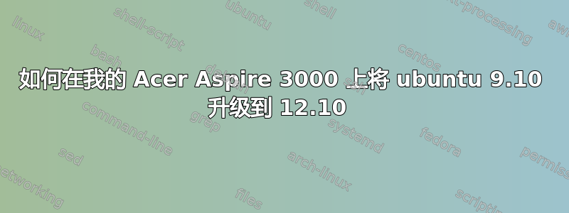 如何在我的 Acer Aspire 3000 上将 ubuntu 9.10 升级到 12.10 