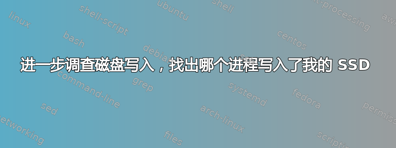 进一步调查磁盘写入，找出哪个进程写入了我的 SSD