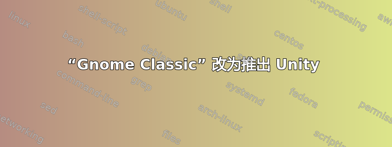 “Gnome Classic” 改为推出 Unity