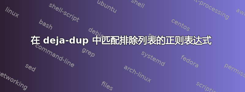 在 deja-dup 中匹配排除列表的正则表达式