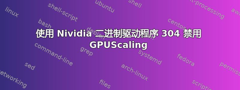 使用 Nividia 二进制驱动程序 304 禁用 GPUScaling