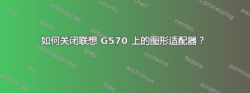 如何关闭联想 G570 上的图形适配器？