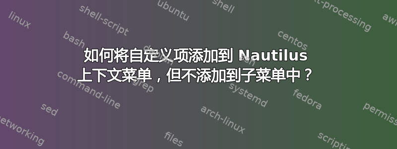 如何将自定义项添加到 Nautilus 上下文菜单，但不添加到子菜单中？