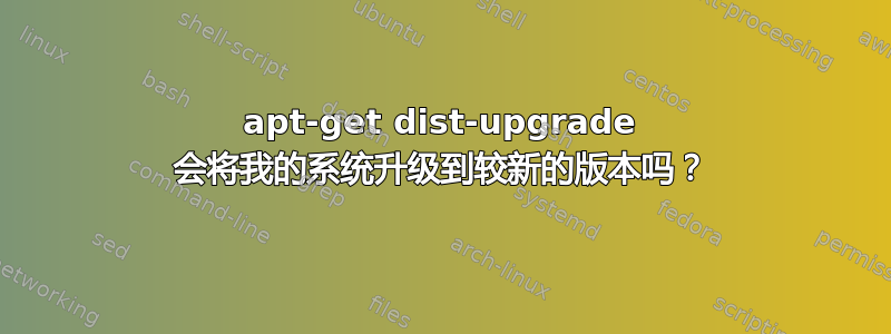 apt-get dist-upgrade 会将我的系统升级到较新的版本吗？