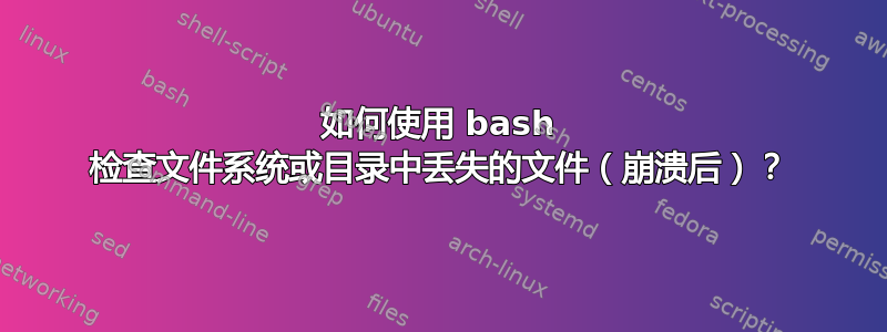 如何使用 bash 检查文件系统或目录中丢失的文件（崩溃后）？