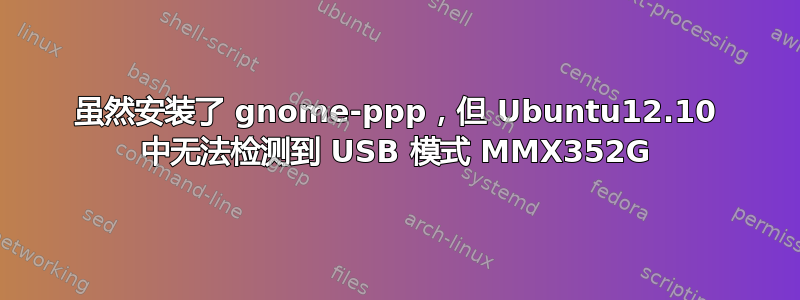 虽然安装了 gnome-ppp，但 Ubuntu12.10 中无法检测到 USB 模式 MMX352G