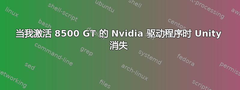 当我激活 8500 GT 的 Nvidia 驱动程序时 Unity 消失