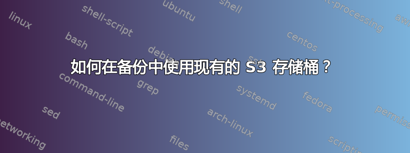 如何在备份中使用现有的 S3 存储桶？