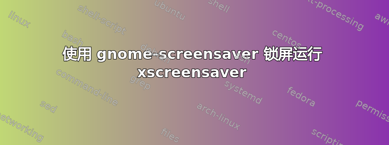 使用 gnome-screensaver 锁屏运行 xscreensaver