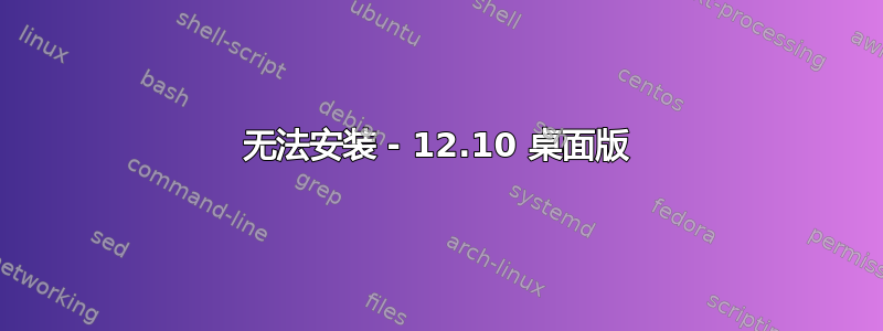 无法安装 - 12.10 桌面版