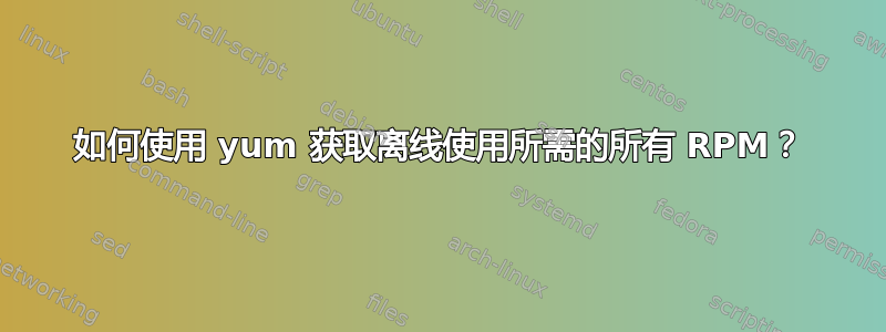 如何使用 yum 获取离线使用所需的所有 RPM？