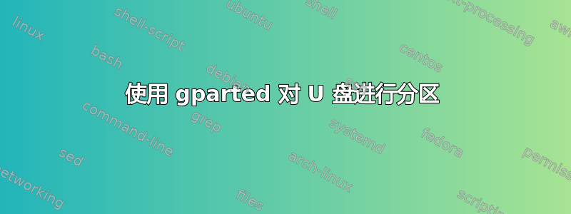 使用 gparted 对 U 盘进行分区