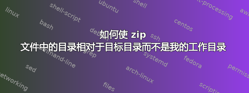 如何使 zip 文件中的目录相对于目标目录而不是我的工作目录