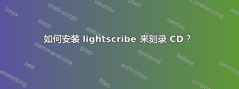 如何安装 lightscribe 来刻录 CD？