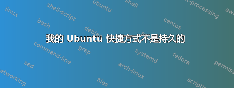 我的 Ubuntu 快捷方式不是持久的