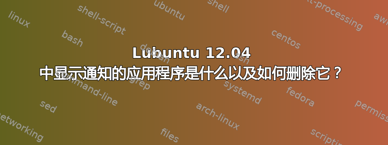 Lubuntu 12.04 中显示通知的应用程序是什么以及如何删除它？