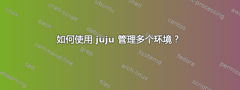 如何使用 juju 管理多个环境？