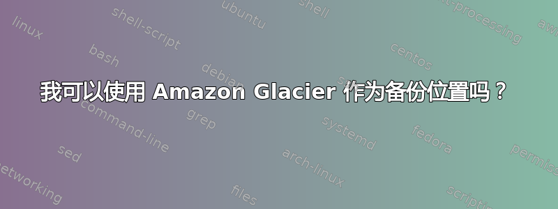 我可以使用 Amazon Glacier 作为备份位置吗？