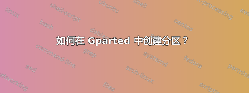 如何在 Gparted 中创建分区？