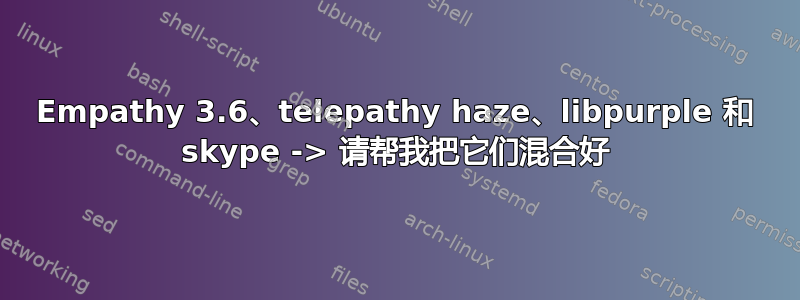 Empathy 3.6、telepathy haze、libpurple 和 skype -> 请帮我把它们混合好