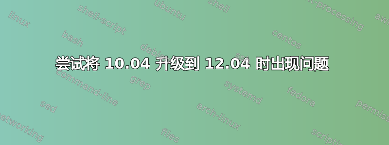 尝试将 10.04 升级到 12.04 时出现问题