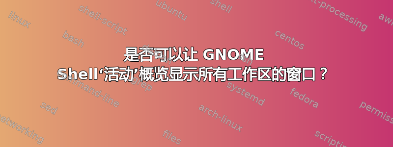 是否可以让 GNOME Shell‘活动’概览显示所有工作区的窗口？