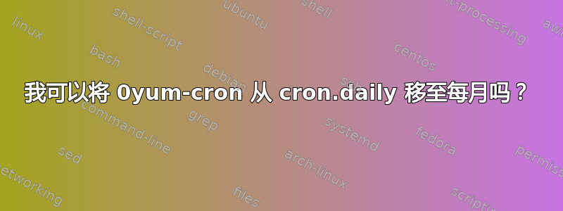 我可以将 0yum-cron 从 cron.daily 移至每月吗？