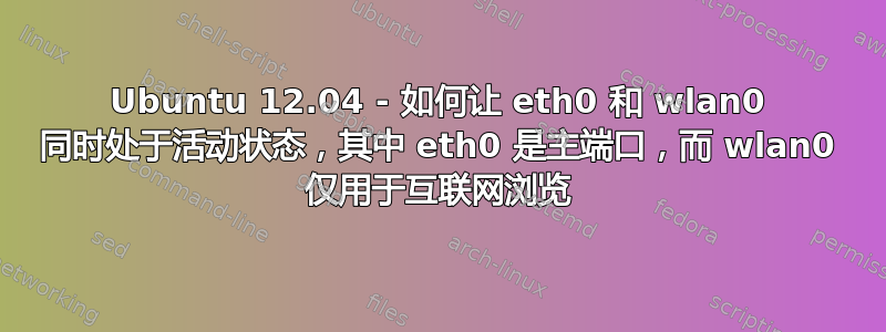 Ubuntu 12.04 - 如何让 eth0 和 wlan0 同时处于活动状态，其中 eth0 是主端口，而 wlan0 仅用于互联网浏览