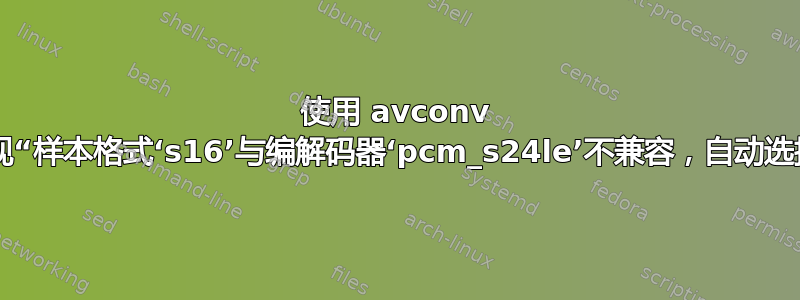 使用 avconv 进行音频转换时出现“样本格式‘s16’与编解码器‘pcm_s24le’不兼容，自动选择格式‘s32’”错误