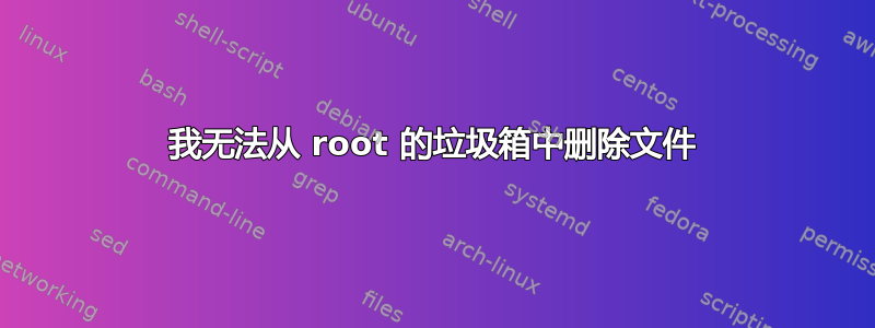 我无法从 root 的垃圾箱中删除文件