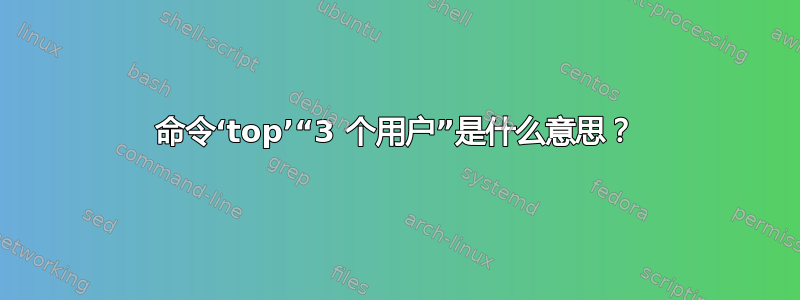 命令‘top’“3 个用户”是什么意思？