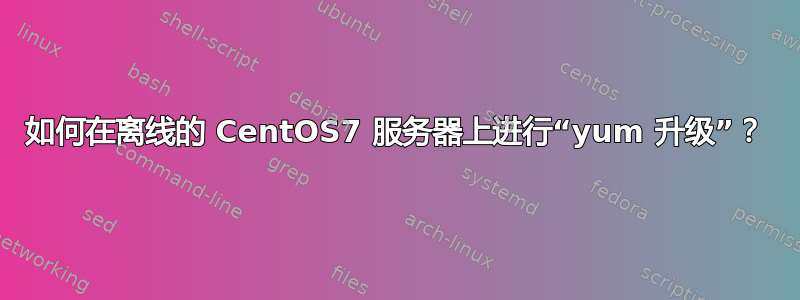 如何在离线的 CentOS7 服务器上进行“yum 升级”？